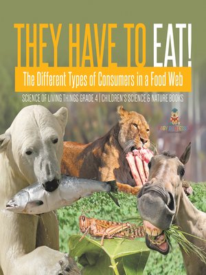 cover image of They Have to Eat! --The Different Types of Consumers in a Food Web--Science of Living Things Grade 4--Children's Science & Nature Books